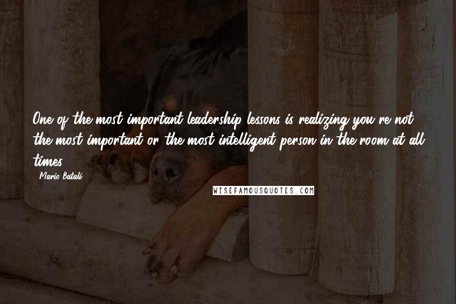 Mario Batali Quotes: One of the most important leadership lessons is realizing you're not the most important or the most intelligent person in the room at all times.