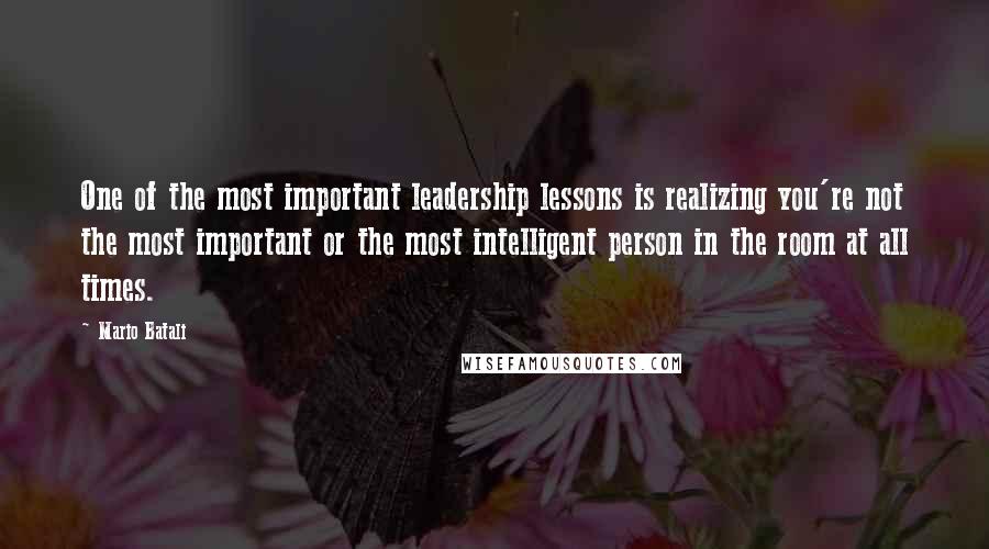 Mario Batali Quotes: One of the most important leadership lessons is realizing you're not the most important or the most intelligent person in the room at all times.