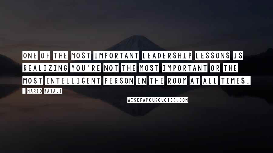 Mario Batali Quotes: One of the most important leadership lessons is realizing you're not the most important or the most intelligent person in the room at all times.