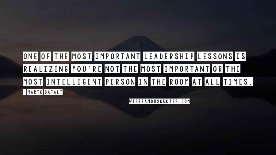 Mario Batali Quotes: One of the most important leadership lessons is realizing you're not the most important or the most intelligent person in the room at all times.