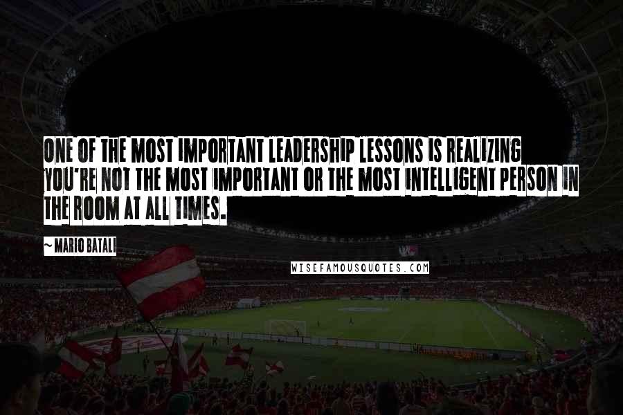 Mario Batali Quotes: One of the most important leadership lessons is realizing you're not the most important or the most intelligent person in the room at all times.