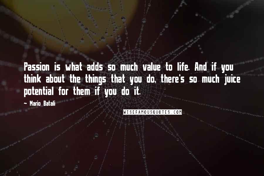 Mario Batali Quotes: Passion is what adds so much value to life. And if you think about the things that you do, there's so much juice potential for them if you do it.