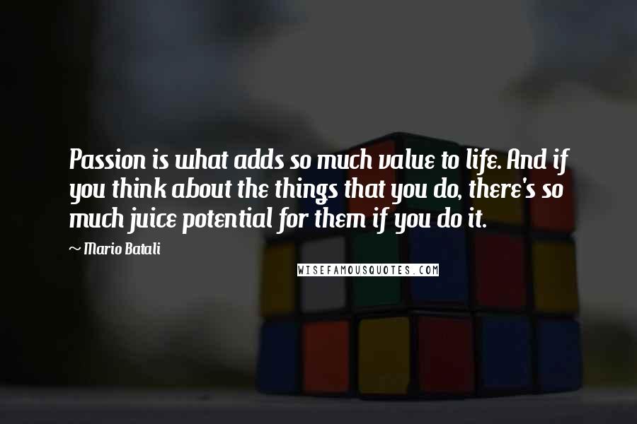 Mario Batali Quotes: Passion is what adds so much value to life. And if you think about the things that you do, there's so much juice potential for them if you do it.