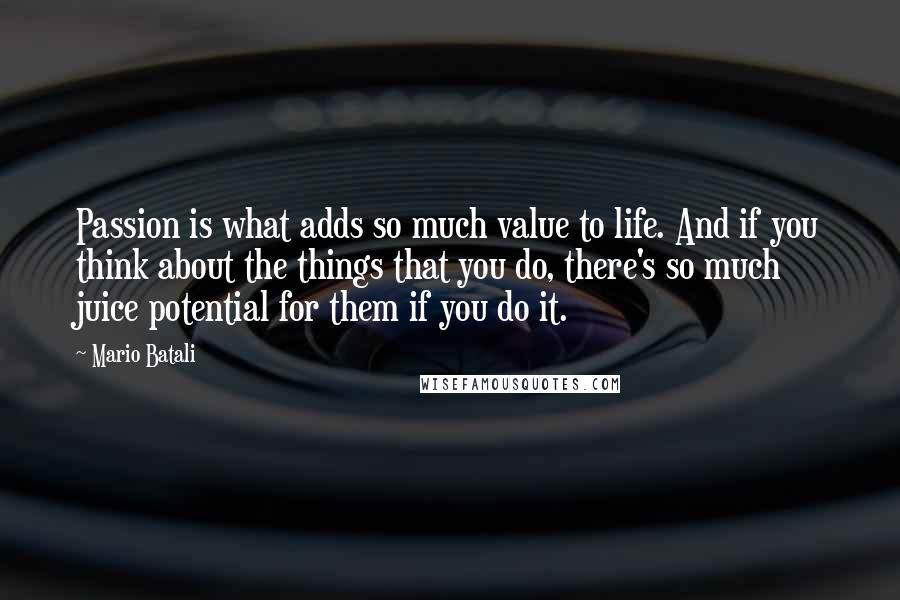 Mario Batali Quotes: Passion is what adds so much value to life. And if you think about the things that you do, there's so much juice potential for them if you do it.