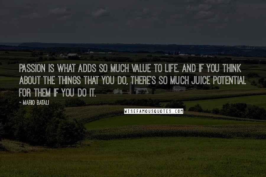 Mario Batali Quotes: Passion is what adds so much value to life. And if you think about the things that you do, there's so much juice potential for them if you do it.