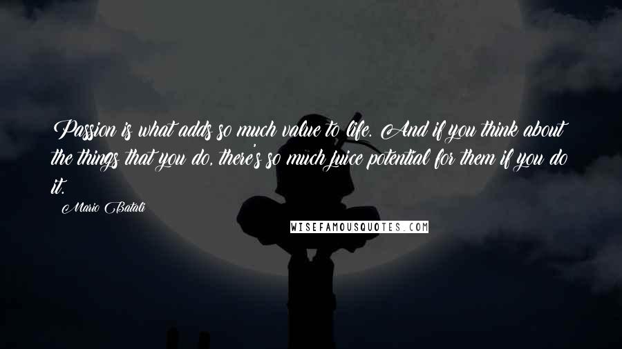 Mario Batali Quotes: Passion is what adds so much value to life. And if you think about the things that you do, there's so much juice potential for them if you do it.