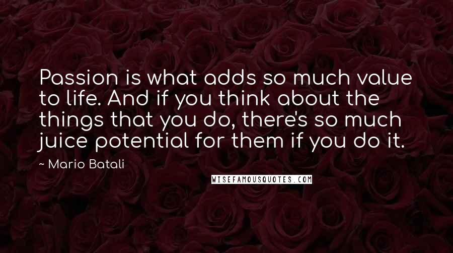 Mario Batali Quotes: Passion is what adds so much value to life. And if you think about the things that you do, there's so much juice potential for them if you do it.