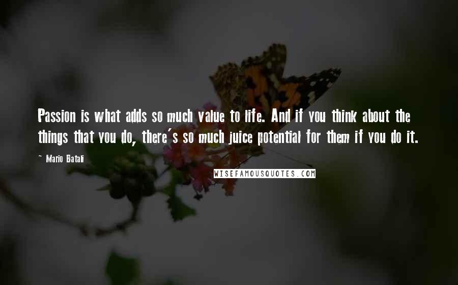 Mario Batali Quotes: Passion is what adds so much value to life. And if you think about the things that you do, there's so much juice potential for them if you do it.