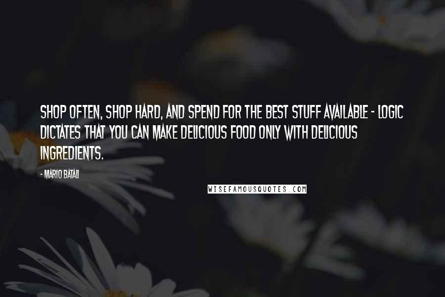 Mario Batali Quotes: Shop often, shop hard, and spend for the best stuff available - logic dictates that you can make delicious food only with delicious ingredients.