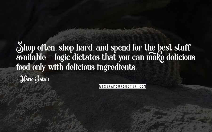 Mario Batali Quotes: Shop often, shop hard, and spend for the best stuff available - logic dictates that you can make delicious food only with delicious ingredients.