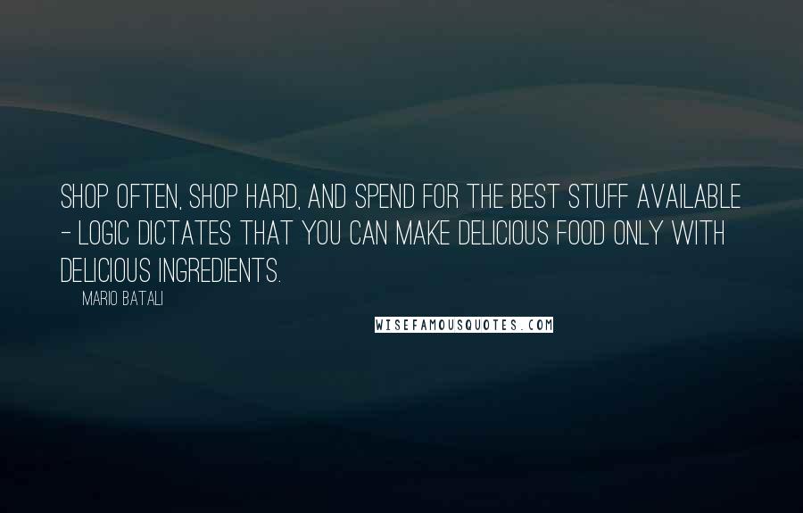 Mario Batali Quotes: Shop often, shop hard, and spend for the best stuff available - logic dictates that you can make delicious food only with delicious ingredients.