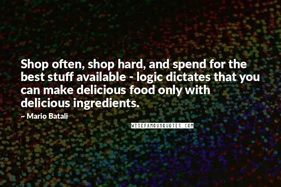 Mario Batali Quotes: Shop often, shop hard, and spend for the best stuff available - logic dictates that you can make delicious food only with delicious ingredients.