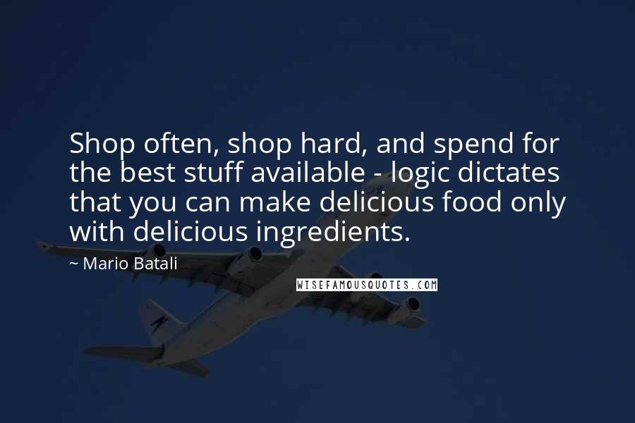 Mario Batali Quotes: Shop often, shop hard, and spend for the best stuff available - logic dictates that you can make delicious food only with delicious ingredients.