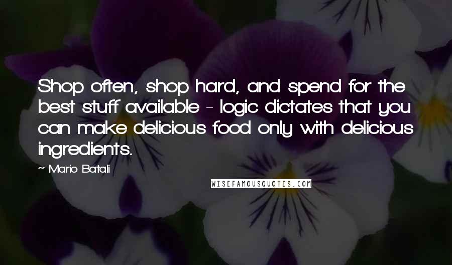 Mario Batali Quotes: Shop often, shop hard, and spend for the best stuff available - logic dictates that you can make delicious food only with delicious ingredients.