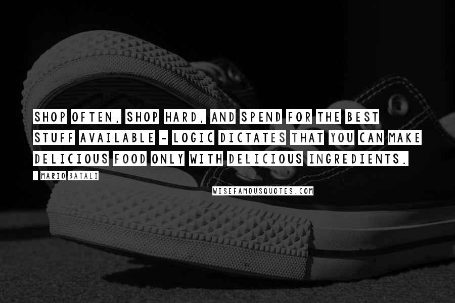 Mario Batali Quotes: Shop often, shop hard, and spend for the best stuff available - logic dictates that you can make delicious food only with delicious ingredients.