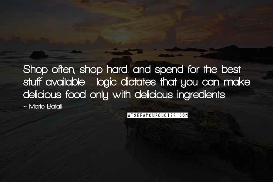 Mario Batali Quotes: Shop often, shop hard, and spend for the best stuff available - logic dictates that you can make delicious food only with delicious ingredients.