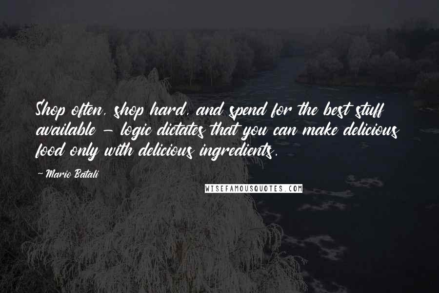 Mario Batali Quotes: Shop often, shop hard, and spend for the best stuff available - logic dictates that you can make delicious food only with delicious ingredients.
