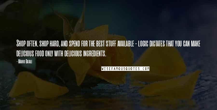 Mario Batali Quotes: Shop often, shop hard, and spend for the best stuff available - logic dictates that you can make delicious food only with delicious ingredients.