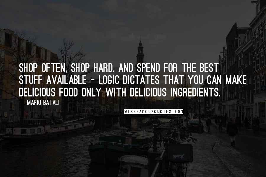 Mario Batali Quotes: Shop often, shop hard, and spend for the best stuff available - logic dictates that you can make delicious food only with delicious ingredients.