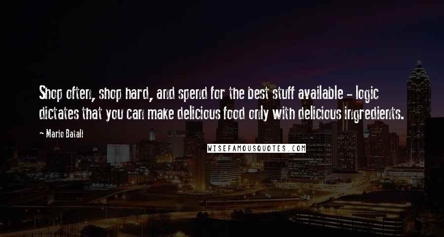 Mario Batali Quotes: Shop often, shop hard, and spend for the best stuff available - logic dictates that you can make delicious food only with delicious ingredients.