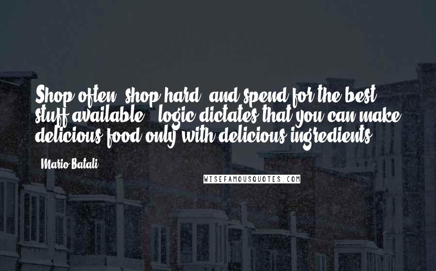 Mario Batali Quotes: Shop often, shop hard, and spend for the best stuff available - logic dictates that you can make delicious food only with delicious ingredients.