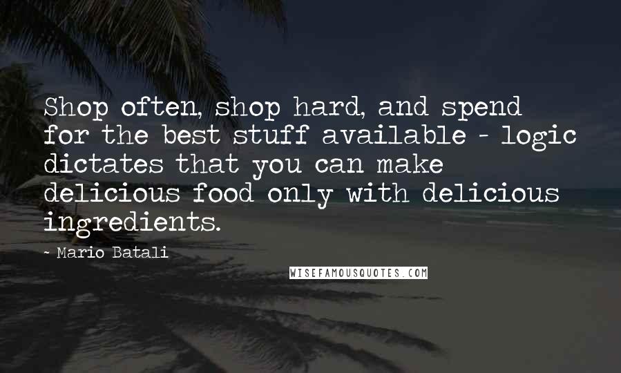 Mario Batali Quotes: Shop often, shop hard, and spend for the best stuff available - logic dictates that you can make delicious food only with delicious ingredients.