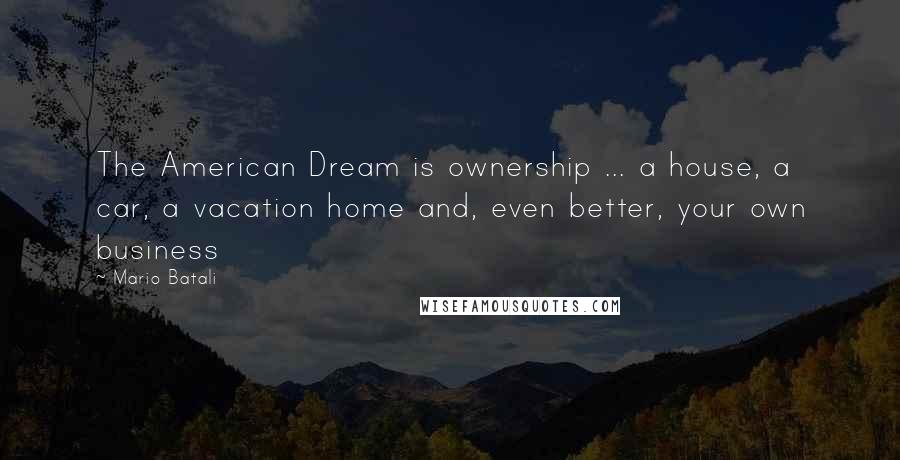 Mario Batali Quotes: The American Dream is ownership ... a house, a car, a vacation home and, even better, your own business