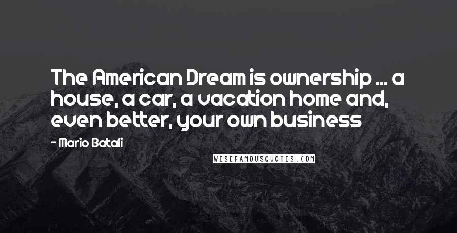 Mario Batali Quotes: The American Dream is ownership ... a house, a car, a vacation home and, even better, your own business