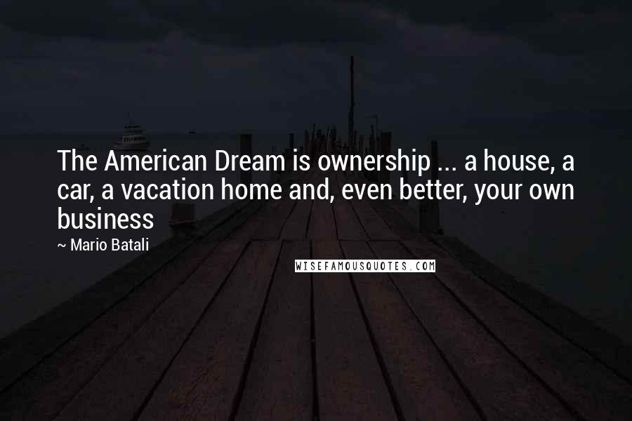 Mario Batali Quotes: The American Dream is ownership ... a house, a car, a vacation home and, even better, your own business
