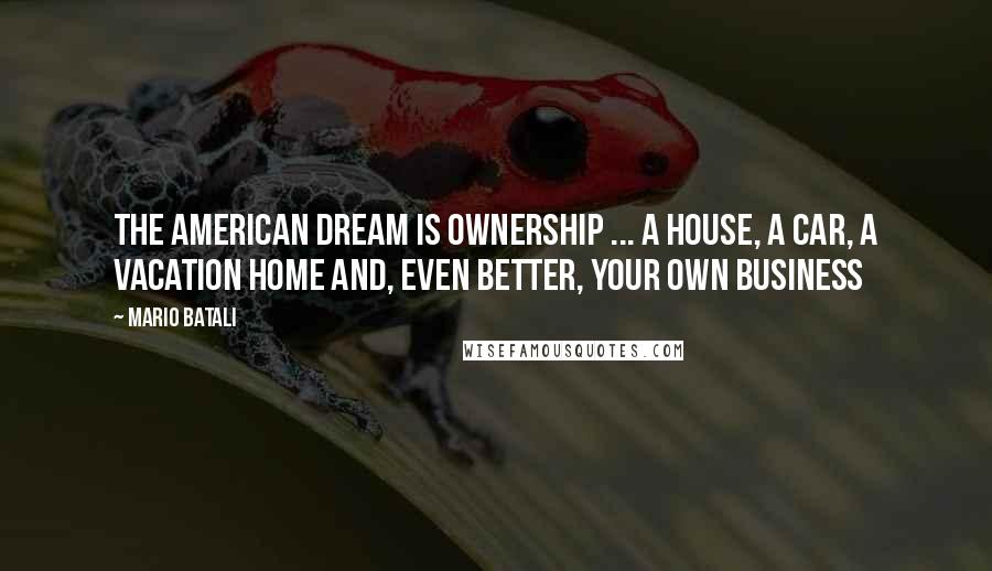 Mario Batali Quotes: The American Dream is ownership ... a house, a car, a vacation home and, even better, your own business