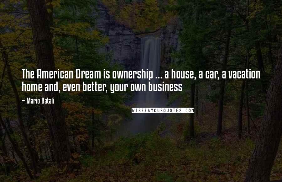 Mario Batali Quotes: The American Dream is ownership ... a house, a car, a vacation home and, even better, your own business