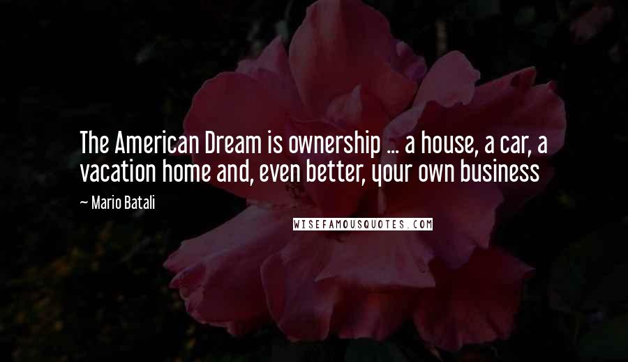 Mario Batali Quotes: The American Dream is ownership ... a house, a car, a vacation home and, even better, your own business