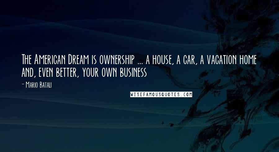 Mario Batali Quotes: The American Dream is ownership ... a house, a car, a vacation home and, even better, your own business