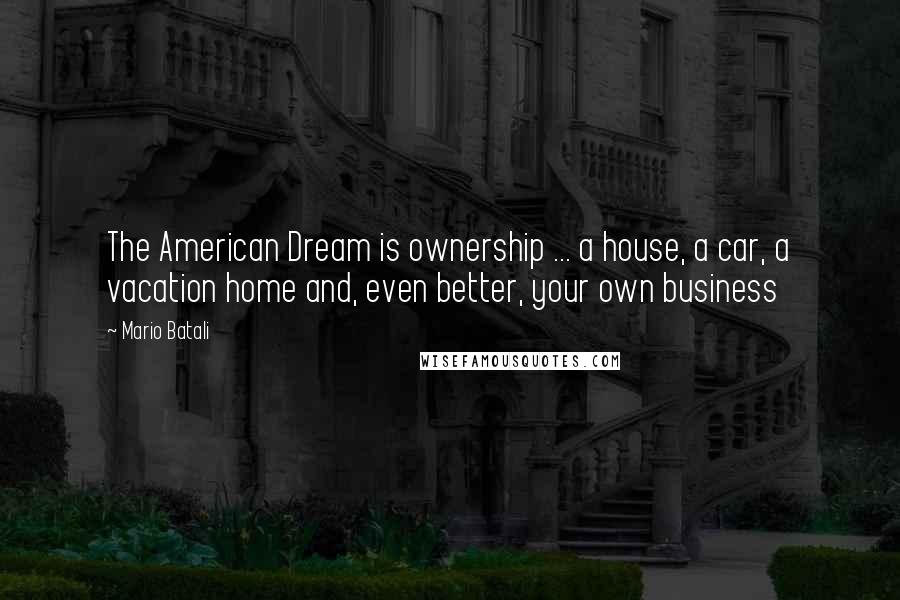 Mario Batali Quotes: The American Dream is ownership ... a house, a car, a vacation home and, even better, your own business