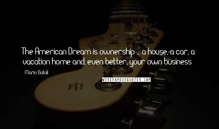 Mario Batali Quotes: The American Dream is ownership ... a house, a car, a vacation home and, even better, your own business