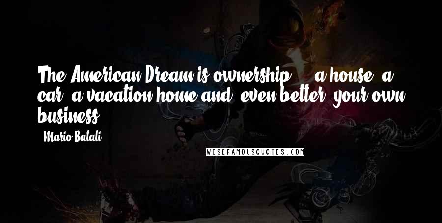 Mario Batali Quotes: The American Dream is ownership ... a house, a car, a vacation home and, even better, your own business