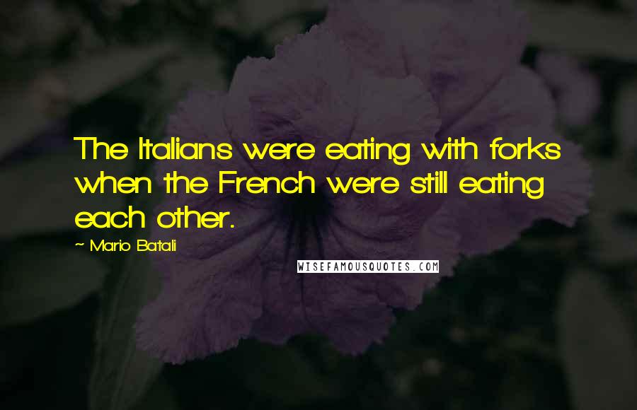 Mario Batali Quotes: The Italians were eating with forks when the French were still eating each other.