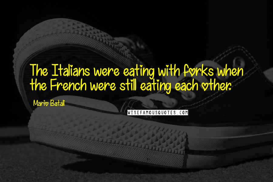 Mario Batali Quotes: The Italians were eating with forks when the French were still eating each other.