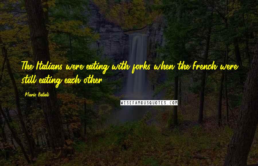 Mario Batali Quotes: The Italians were eating with forks when the French were still eating each other.