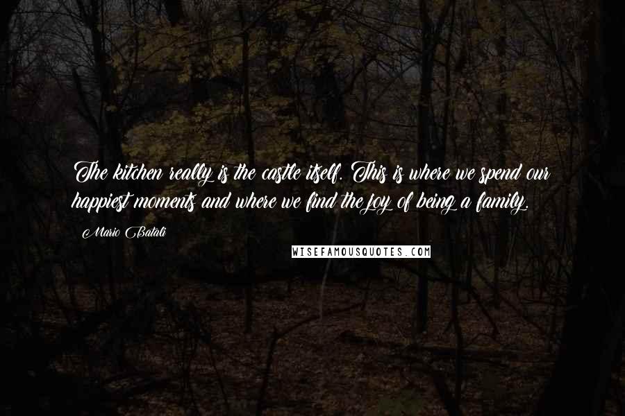 Mario Batali Quotes: The kitchen really is the castle itself. This is where we spend our happiest moments and where we find the joy of being a family.