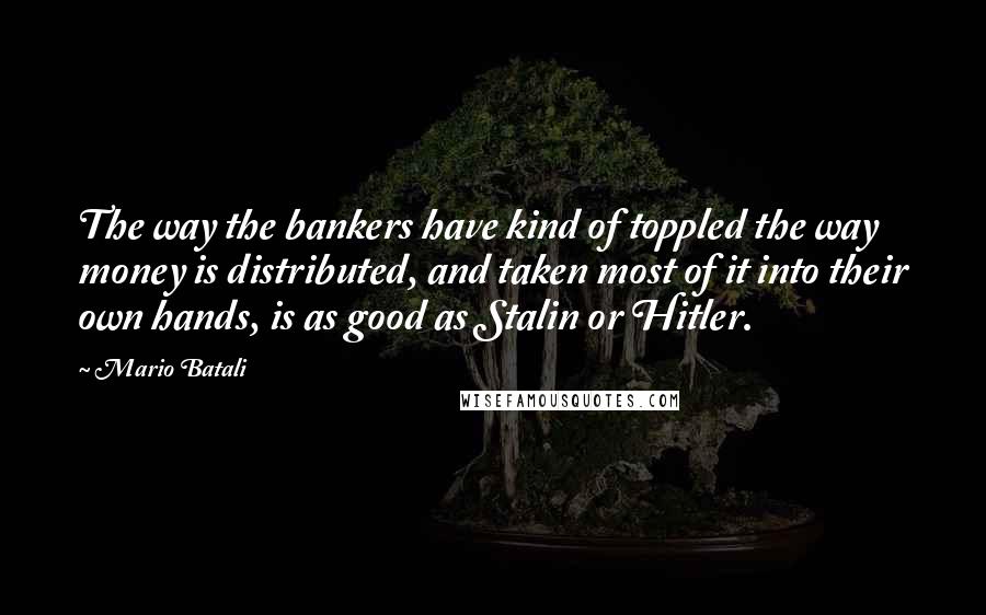 Mario Batali Quotes: The way the bankers have kind of toppled the way money is distributed, and taken most of it into their own hands, is as good as Stalin or Hitler.