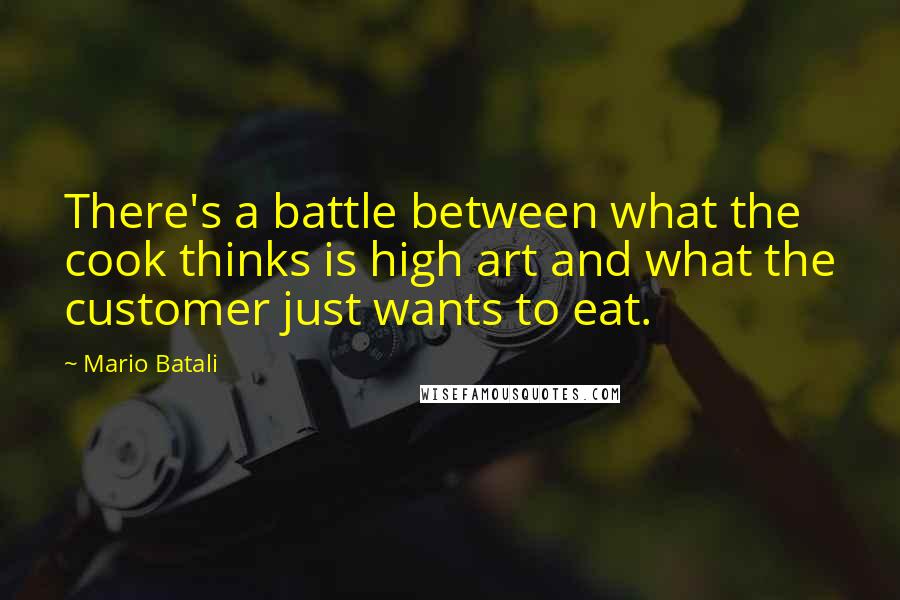 Mario Batali Quotes: There's a battle between what the cook thinks is high art and what the customer just wants to eat.