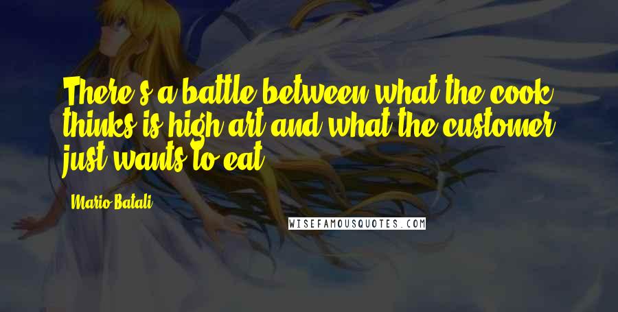 Mario Batali Quotes: There's a battle between what the cook thinks is high art and what the customer just wants to eat.