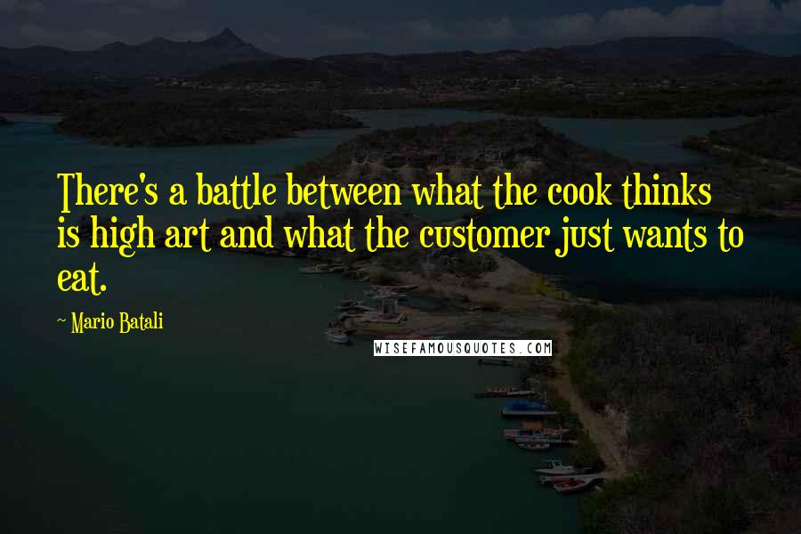 Mario Batali Quotes: There's a battle between what the cook thinks is high art and what the customer just wants to eat.