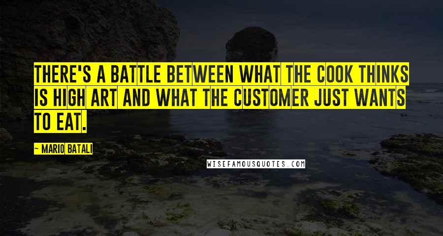 Mario Batali Quotes: There's a battle between what the cook thinks is high art and what the customer just wants to eat.