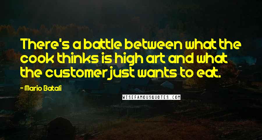 Mario Batali Quotes: There's a battle between what the cook thinks is high art and what the customer just wants to eat.