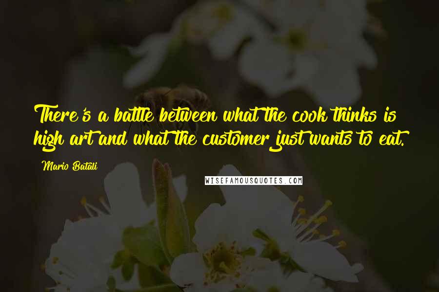 Mario Batali Quotes: There's a battle between what the cook thinks is high art and what the customer just wants to eat.