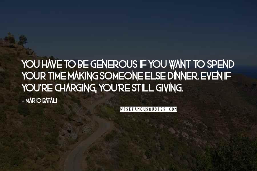 Mario Batali Quotes: You have to be generous if you want to spend your time making someone else dinner. Even if you're charging, you're still giving.