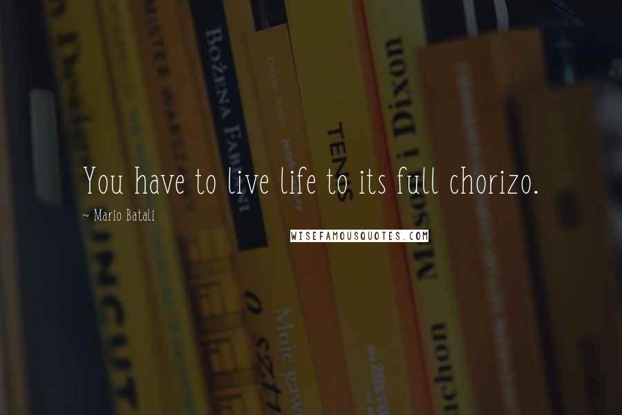 Mario Batali Quotes: You have to live life to its full chorizo.