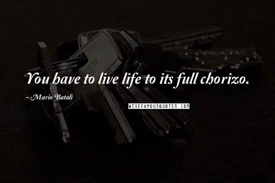 Mario Batali Quotes: You have to live life to its full chorizo.